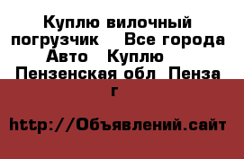 Куплю вилочный погрузчик! - Все города Авто » Куплю   . Пензенская обл.,Пенза г.